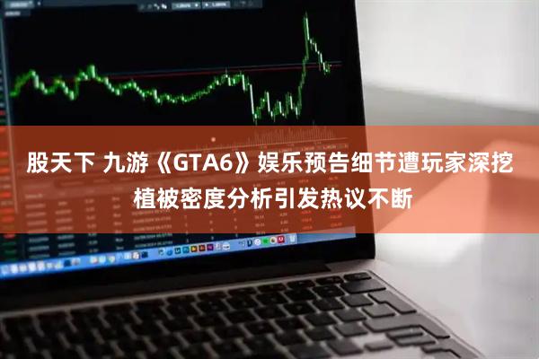 股天下 九游《GTA6》娱乐预告细节遭玩家深挖 植被密度分析引发热议不断
