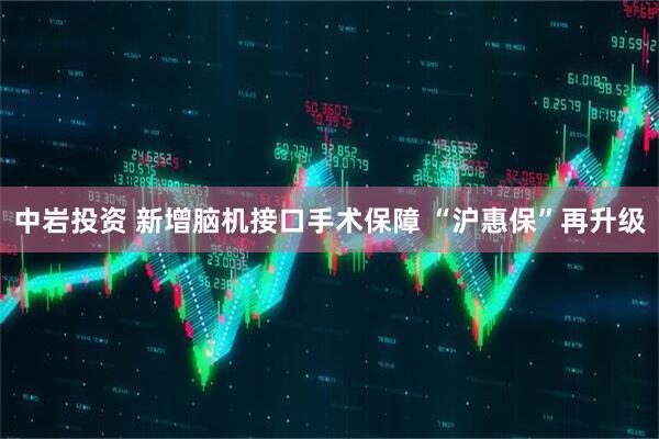中岩投资 新增脑机接口手术保障 “沪惠保”再升级