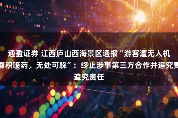 通盈证券 江西庐山西海景区通报“游客遭无人机大面积喷药，无处可躲”：终止涉事第三方合作并追究责任
